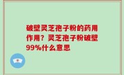 破壁灵芝孢子粉的药用作用？灵芝孢子粉破壁99%什么意思