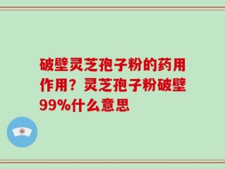 破壁灵芝孢子粉的药用作用？灵芝孢子粉破壁99%什么意思
