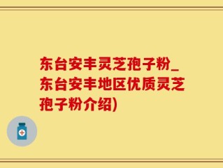 东台安丰灵芝孢子粉_东台安丰地区优质灵芝孢子粉介绍)