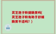 灵芝孢子粉健肠胃吗(灵芝孢子粉有助于舒缓肠胃不适吗？)