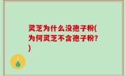 灵芝为什么没孢子粉(为何灵芝不含孢子粉？)