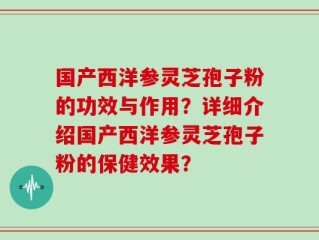 国产西洋参灵芝孢子粉的功效与作用？详细介绍国产西洋参灵芝孢子粉的保健效果？