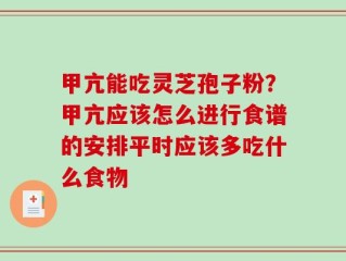 甲亢能吃灵芝孢子粉？甲亢应该怎么进行食谱的安排平时应该多吃什么食物