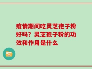 疫情期间吃灵芝孢子粉好吗？灵芝孢子粉的功效和作用是什么