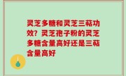 灵芝多糖和灵芝三萜功效？灵芝孢子粉的灵芝多糖含量高好还是三萜含量高好