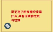 灵芝孢子粉多糖究竟是什么 其有何独特之处与功效