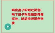 喝完孢子粉呕吐褐色(喝下孢子粉后腹部疼痛呕吐，随后排泄褐色物质