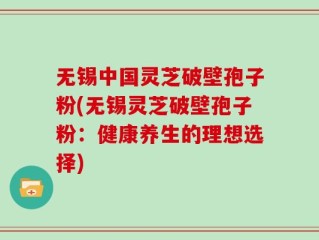 无锡中国灵芝破壁孢子粉(无锡灵芝破壁孢子粉：健康养生的理想选择)