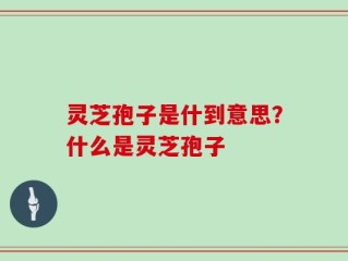 灵芝孢子是什到意思？什么是灵芝孢子