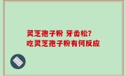 灵芝孢子粉 牙齿松？吃灵芝孢子粉有何反应