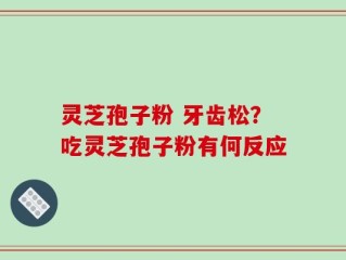 灵芝孢子粉 牙齿松？吃灵芝孢子粉有何反应
