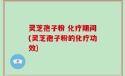 灵芝孢子粉 化疗期间(灵芝孢子粉的化疗功效)