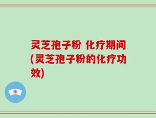 灵芝孢子粉 化疗期间(灵芝孢子粉的化疗功效)