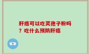 肝癌可以吃灵孢子粉吗？吃什么预防肝癌