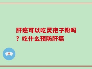 肝癌可以吃灵孢子粉吗？吃什么预防肝癌