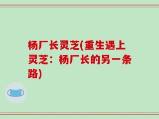 杨厂长灵芝(重生遇上灵芝：杨厂长的另一条路)