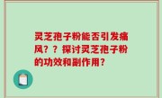 灵芝孢子粉能否引发痛风？？探讨灵芝孢子粉的功效和副作用？