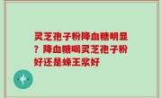 灵芝孢子粉降血糖明显？降血糖喝灵芝孢子粉好还是蜂王浆好