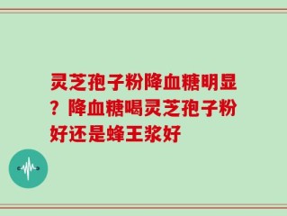 灵芝孢子粉降血糖明显？降血糖喝灵芝孢子粉好还是蜂王浆好