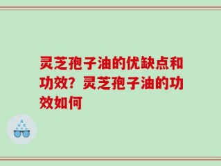 灵芝孢子油的优缺点和功效？灵芝孢子油的功效如何