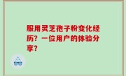 服用灵芝孢子粉变化经历？一位用户的体验分享？