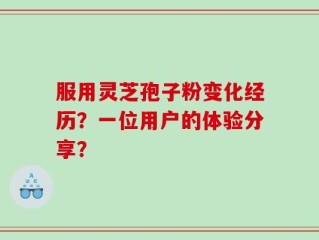 服用灵芝孢子粉变化经历？一位用户的体验分享？