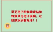 灵芝孢子粉和蜂蜜贴脸蜂蜜灵芝孢子面膜，让肌肤水润有光泽！)