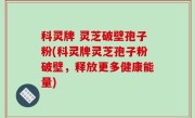 科灵牌 灵芝破壁孢子粉(科灵牌灵芝孢子粉破壁，释放更多健康能量)