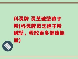 科灵牌 灵芝破壁孢子粉(科灵牌灵芝孢子粉破壁，释放更多健康能量)