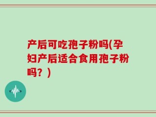 产后可吃孢子粉吗(孕妇产后适合食用孢子粉吗？)
