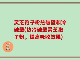 灵芝孢子粉热破壁和冷破壁(热冷破壁灵芝孢子粉，提高吸收效果)