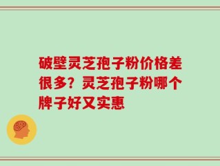 破壁灵芝孢子粉价格差很多？灵芝孢子粉哪个牌子好又实惠