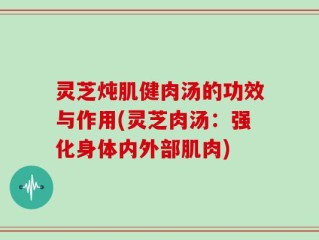 灵芝炖肌健肉汤的功效与作用(灵芝肉汤：强化身体内外部肌肉)