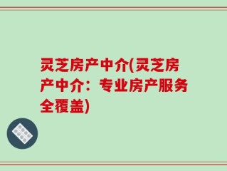 灵芝房产中介(灵芝房产中介：专业房产服务全覆盖)