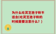 为什么吃灵芝孢子粉不适合(吃灵芝孢子粉的时候需要注意什么？)