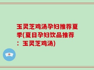 玉灵芝鸡汤孕妇推荐夏季(夏日孕妇饮品推荐：玉灵芝鸡汤)
