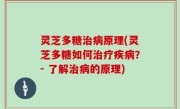 灵芝多糖治病原理(灵芝多糖如何治疗疾病？- 了解治病的原理)