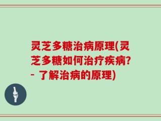 灵芝多糖治病原理(灵芝多糖如何治疗疾病？- 了解治病的原理)