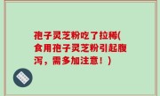 孢子灵芝粉吃了拉稀(食用孢子灵芝粉引起腹泻，需多加注意！)