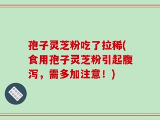 孢子灵芝粉吃了拉稀(食用孢子灵芝粉引起腹泻，需多加注意！)