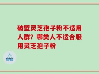 破壁灵芝孢子粉不适用人群？哪类人不适合服用灵芝孢子粉
