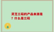 灵芝三萜的产品来源是？什么是三萜