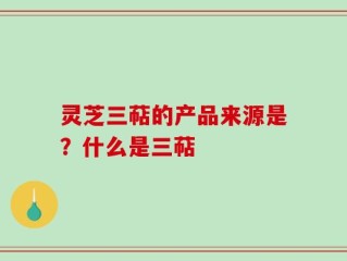 灵芝三萜的产品来源是？什么是三萜