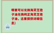 哪里可以兑换海灵芝孢子油兑换纯正海灵芝孢子油，这里提供详细信息)