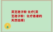 灵芝孢子粉 化疗(灵芝孢子粉：化疗患者的天然选择)