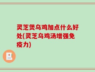 灵芝煲乌鸡加点什么好处(灵芝乌鸡汤增强免疫力)