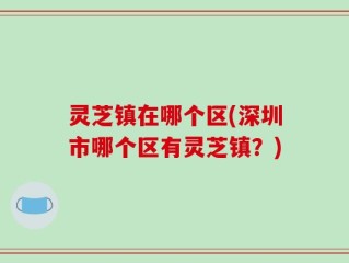 灵芝镇在哪个区(深圳市哪个区有灵芝镇？)