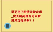灵芝孢子粉伏天能吃吗_伏天期间是否可以食用灵芝孢子粉？)