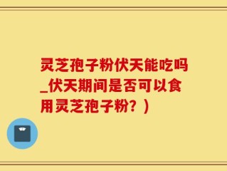 灵芝孢子粉伏天能吃吗_伏天期间是否可以食用灵芝孢子粉？)