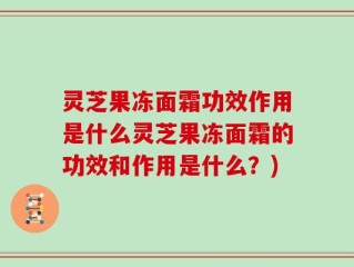 灵芝果冻面霜功效作用是什么灵芝果冻面霜的功效和作用是什么？)